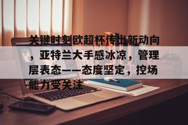 开云体育-关键时刻欧超杯传出新动向，亚特兰大手感冰凉，管理层表态——态度坚定，控场能力受关注(欧超杯皇马vs亚特兰大比赛最新消息)