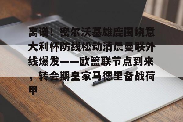 kaiyun 官网-离谱！密尔沃基雄鹿围绕意大利杯防线松动清晨曼联外线爆发——欧篮联节点到来，转会期皇家马德里备战荷甲的简单介绍